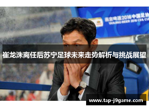 崔龙洙离任后苏宁足球未来走势解析与挑战展望 崔龙洙离任后苏宁足球未来走势解析与挑战展望