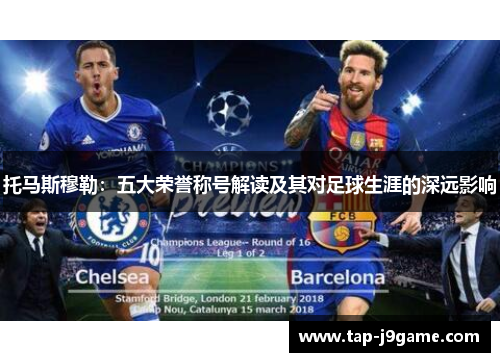 托马斯穆勒:五大荣誉称号解读及其对足球生涯的深远影响 托马斯穆勒:五大荣誉称号解读及其对足球生涯的深远影响