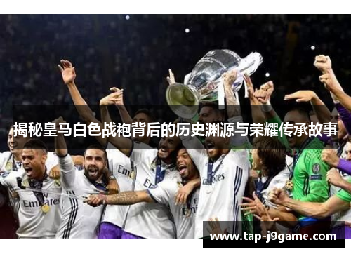揭秘皇马白色战袍背后的历史渊源与荣耀传承故事