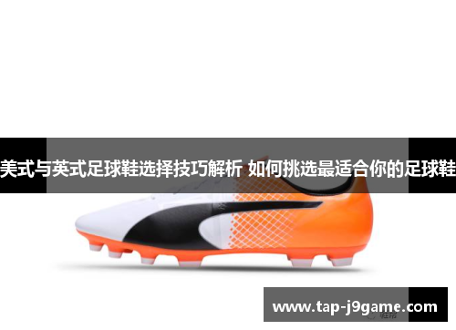 美式与英式足球鞋选择技巧解析 如何挑选最适合你的足球鞋