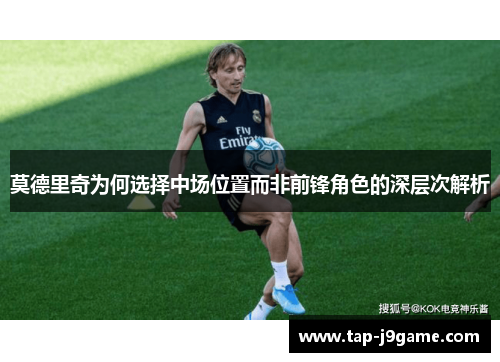 莫德里奇为何选择中场位置而非前锋角色的深层次解析