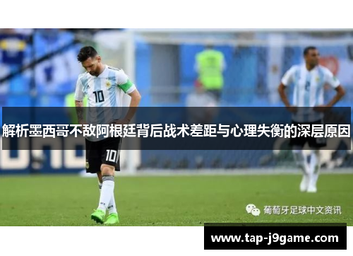 解析墨西哥不敌阿根廷背后战术差距与心理失衡的深层原因