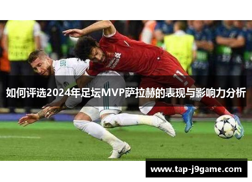 如何评选2024年足坛MVP萨拉赫的表现与影响力分析 如何评选2024年足坛MVP萨拉赫的表现与影响力分析