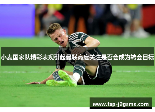 小麦国家队精彩表现引起曼联高度关注是否会成为转会目标