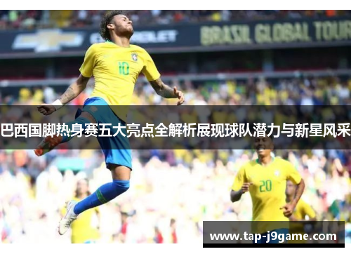 巴西国脚热身赛五大亮点全解析展现球队潜力与新星风采 巴西国脚热身赛五大亮点全解析展现球队潜力与新星风采