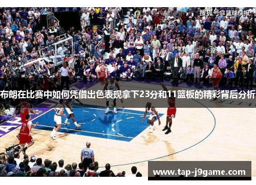 布朗在比赛中如何凭借出色表现拿下23分和11篮板的精彩背后分析 布朗在比赛中如何凭借出色表现拿下23分和11篮板的精彩背后分析