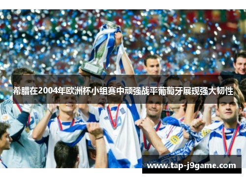希腊在2004年欧洲杯小组赛中顽强战平葡萄牙展现强大韧性
