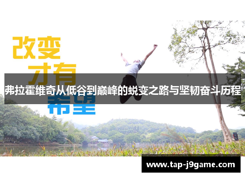 弗拉霍维奇从低谷到巅峰的蜕变之路与坚韧奋斗历程 弗拉霍维奇从低谷到巅峰的蜕变之路与坚韧奋斗历程