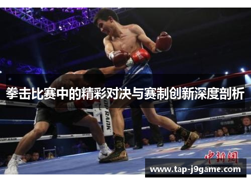 拳击比赛中的精彩对决与赛制创新深度剖析