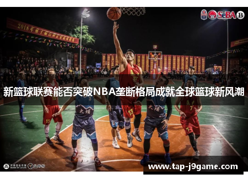 新篮球联赛能否突破NBA垄断格局成就全球篮球新风潮