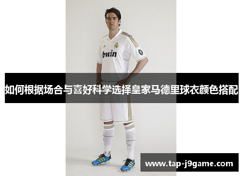如何根据场合与喜好科学选择皇家马德里球衣颜色搭配 如何根据场合与喜好科学选择皇家马德里球衣颜色搭配
