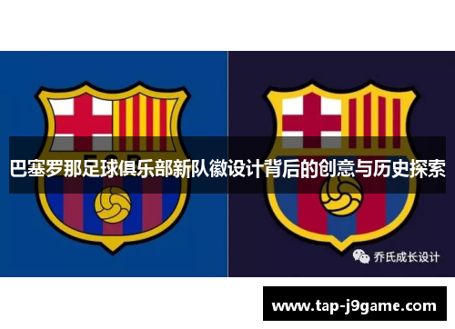 巴塞罗那足球俱乐部新队徽设计背后的创意与历史探索 巴塞罗那足球俱乐部新队徽设计背后的创意与历史探索