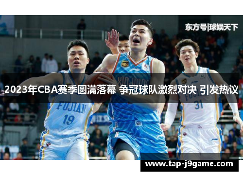2023年CBA赛季圆满落幕 争冠球队激烈对决 引发热议 2023年CBA赛季圆满落幕 争冠球队激烈对决 引发热议