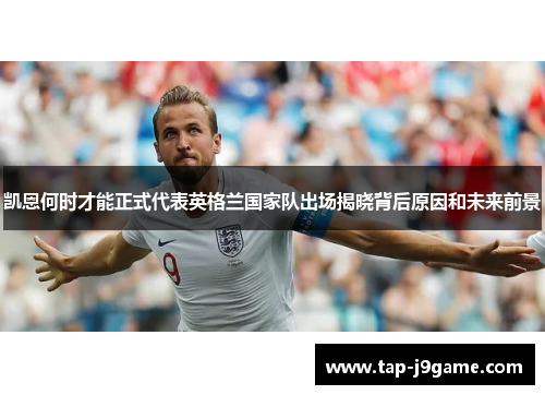 凯恩何时才能正式代表英格兰国家队出场揭晓背后原因和未来前景 凯恩何时才能正式代表英格兰国家队出场揭晓背后原因和未来前景