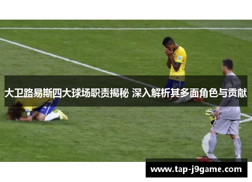 大卫路易斯四大球场职责揭秘 深入解析其多面角色与贡献