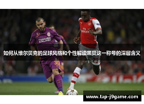 如何从维尔贝克的足球风格和个性解读黑贝这一称号的深层含义 如何从维尔贝克的足球风格和个性解读黑贝这一称号的深层含义