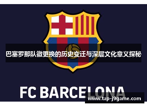 巴塞罗那队徽更换的历史变迁与深层文化意义探秘 巴塞罗那队徽更换的历史变迁与深层文化意义探秘