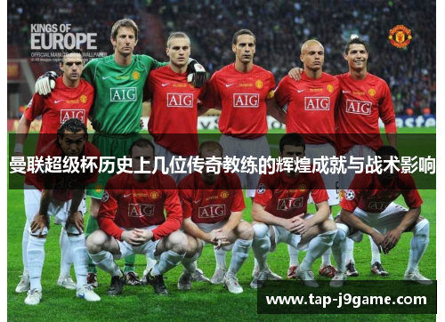 曼联超级杯历史上几位传奇教练的辉煌成就与战术影响 曼联超级杯历史上几位传奇教练的辉煌成就与战术影响