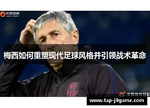 梅西如何重塑现代足球风格并引领战术革命