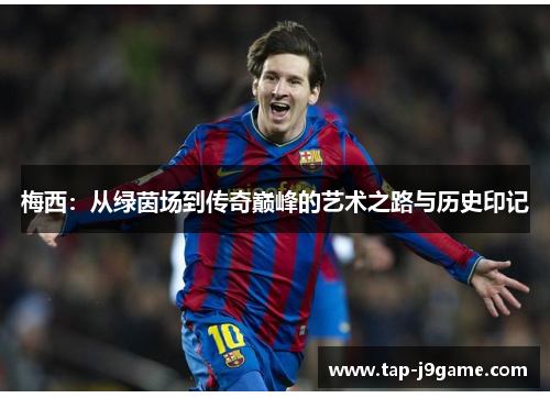 梅西：从绿茵场到传奇巅峰的艺术之路与历史印记