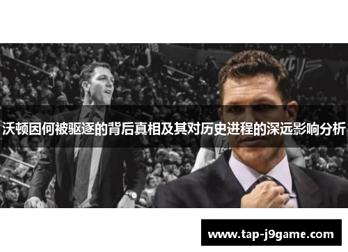 沃顿因何被驱逐的背后真相及其对历史进程的深远影响分析