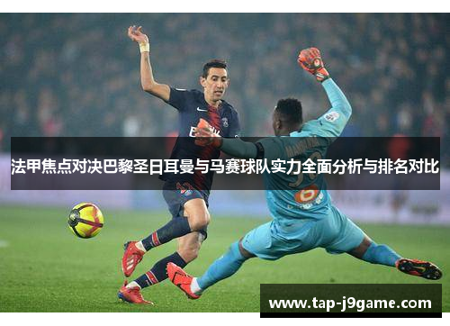 法甲焦点对决巴黎圣日耳曼与马赛球队实力全面分析与排名对比 法甲焦点对决巴黎圣日耳曼与马赛球队实力全面分析与排名对比