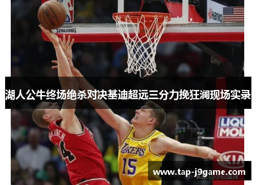 湖人公牛终场绝杀对决基迪超远三分力挽狂澜现场实录 湖人公牛终场绝杀对决基迪超远三分力挽狂澜现场实录