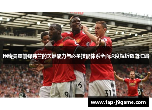 围绕曼联前锋弗兰的关键能力与必备技能体系全面深度解析指南汇编