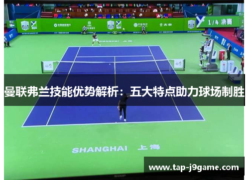 曼联弗兰技能优势解析：五大特点助力球场制胜