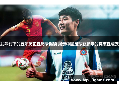 武磊创下的五项历史性纪录揭晓 揭示中国足球新篇章的突破性成就 武磊创下的五项历史性纪录揭晓 揭示中国足球新篇章的突破性成就