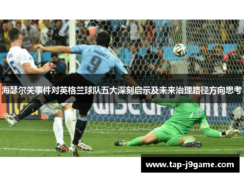 海瑟尔关事件对英格兰球队五大深刻启示及未来治理路径方向思考