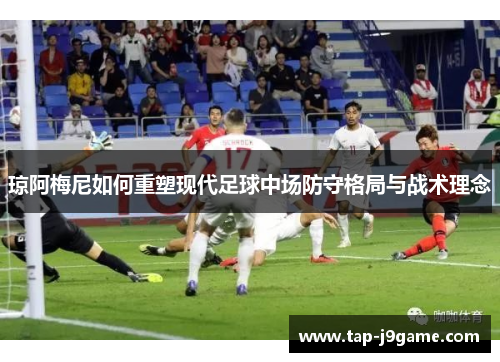 琼阿梅尼如何重塑现代足球中场防守格局与战术理念 琼阿梅尼如何重塑现代足球中场防守格局与战术理念