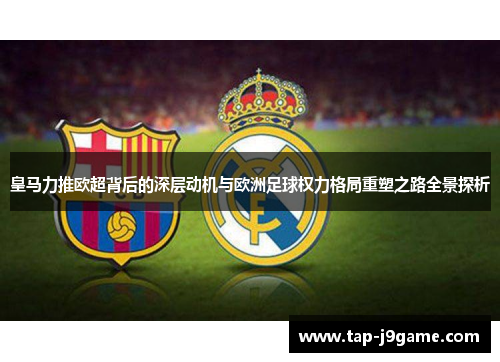皇马力推欧超背后的深层动机与欧洲足球权力格局重塑之路全景探析 皇马力推欧超背后的深层动机与欧洲足球权力格局重塑之路全景探析