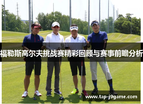福勒斯高尔夫挑战赛精彩回顾与赛事前瞻分析 福勒斯高尔夫挑战赛精彩回顾与赛事前瞻分析