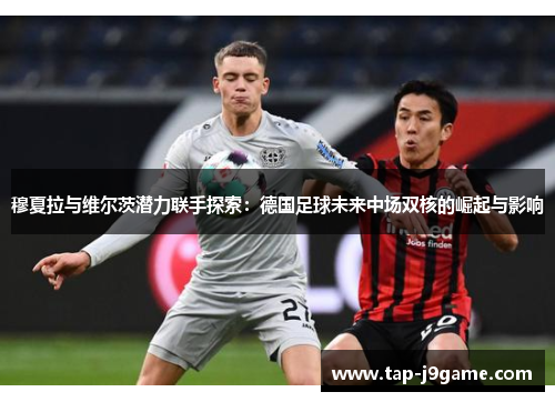 穆夏拉与维尔茨潜力联手探索:德国足球未来中场双核的崛起与影响 穆夏拉与维尔茨潜力联手探索:德国足球未来中场双核的崛起与影响