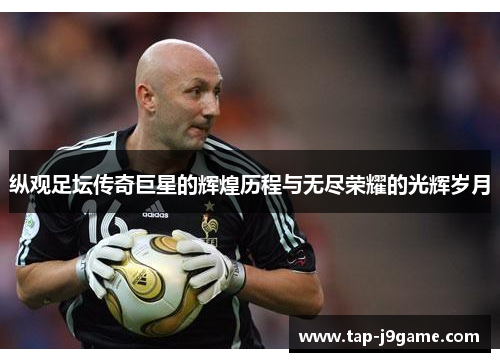 纵观足坛传奇巨星的辉煌历程与无尽荣耀的光辉岁月