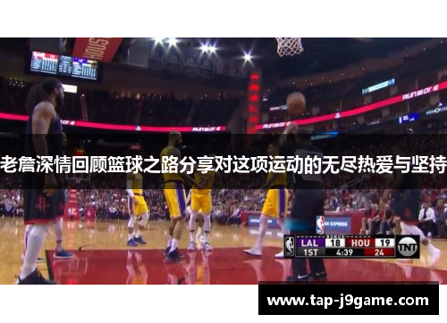 老詹深情回顾篮球之路分享对这项运动的无尽热爱与坚持