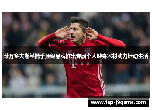 莱万多夫斯基携手顶级品牌推出专属个人健身器材助力运动生活 莱万多夫斯基携手顶级品牌推出专属个人健身器材助力运动生活