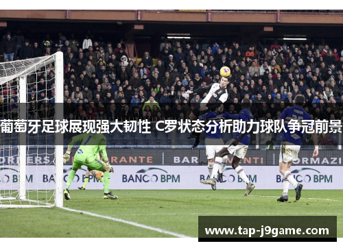 葡萄牙足球展现强大韧性 C罗状态分析助力球队争冠前景 葡萄牙足球展现强大韧性 C罗状态分析助力球队争冠前景