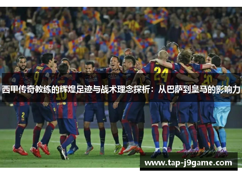 西甲传奇教练的辉煌足迹与战术理念探析:从巴萨到皇马的影响力 西甲传奇教练的辉煌足迹与战术理念探析:从巴萨到皇马的影响力