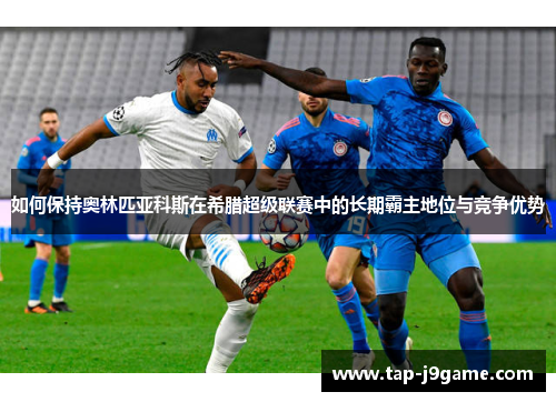 如何保持奥林匹亚科斯在希腊超级联赛中的长期霸主地位与竞争优势 如何保持奥林匹亚科斯在希腊超级联赛中的长期霸主地位与竞争优势