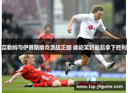 富勒姆与伊普斯维奇激战正酣 谁能笑到最后拿下胜利
