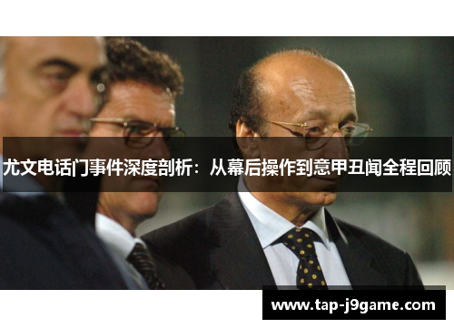 尤文电话门事件深度剖析：从幕后操作到意甲丑闻全程回顾