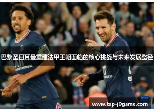 巴黎圣日耳曼重建法甲王朝面临的核心挑战与未来发展路径 巴黎圣日耳曼重建法甲王朝面临的核心挑战与未来发展路径