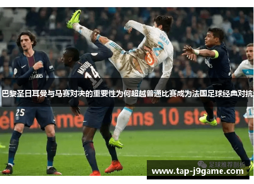巴黎圣日耳曼与马赛对决的重要性为何超越普通比赛成为法国足球经典对抗 巴黎圣日耳曼与马赛对决的重要性为何超越普通比赛成为法国足球经典对抗