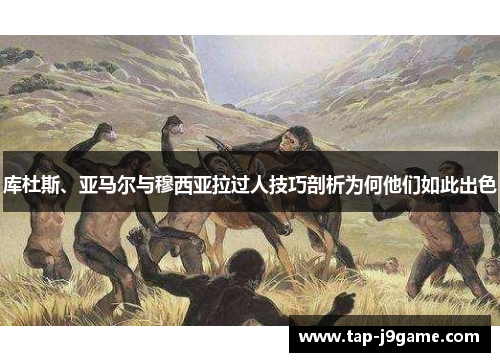 库杜斯、亚马尔与穆西亚拉过人技巧剖析为何他们如此出色 库杜斯、亚马尔与穆西亚拉过人技巧剖析为何他们如此出色