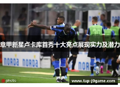 意甲新星卢卡库首秀十大亮点展现实力及潜力
