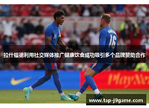 拉什福德利用社交媒体推广健康饮食成功吸引多个品牌赞助合作 拉什福德利用社交媒体推广健康饮食成功吸引多个品牌赞助合作