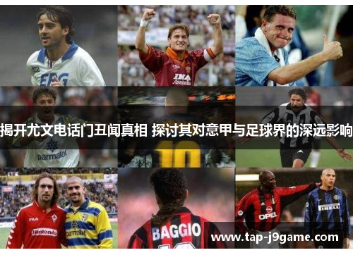 揭开尤文电话门丑闻真相 探讨其对意甲与足球界的深远影响 揭开尤文电话门丑闻真相 探讨其对意甲与足球界的深远影响