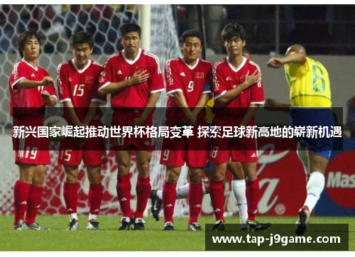 新兴国家崛起推动世界杯格局变革 探索足球新高地的崭新机遇